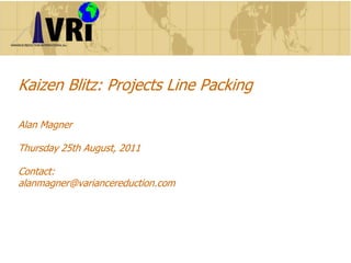 Kaizen Blitz:
Projects Line Packing
Alan Magner
Thursday 25th August, 2011
Contact:
alanmagner@variancereduction.com
 