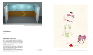 VISTA GERAL DO PROJECTO / VISTA GENERAL DEL PROYECTO / PROJECT OVERVIEW




Juan Zamora
Madrid, 1982




Cuando un cuadrúpedo sin cabeza en el suelo
A linha onde o céu e a terra se tocam, a parte superior e a parte inferior.
Sobre ela, dentro de uma paisagem pintada da cor da terra na parte in-
ferior e do azul do céu na superior, encontra-se o cenário desta história
imaginada. Uma história narrada através de quarenta e dois personagens
antropomórficos distribuídos em vinte e cinco desenhos que actuam
a partir do tema central da instalação: O encontro de um deles com um
quadrúpede sem cabeça deitado no chão.
Os personagens da história são ambíguos e idiotas. A sombra de cada um
deles parece projectada pela luz dos focos sobre o céu como se este sim-
plesmente fosse a superfície plana do muro pintada de azul, no entanto as
suas sombras são desenhos a caneta sobre o azul.
No fim da narração deparamo-nos com um personagem que brinca com                                                                          Represented by
a sombra da sua mão como se fosse a cabeça de um cão. Esta sombra,                                                            GALERíA MORIARTY, MADRID          EL CUADRúPEDO SIN CABEZA EN EL SUELO, 2009. Lápis e caneta no papel / Lápiz y bolígrafo sobre papel / Pencil and pen on paper. 14,7 x 19.5 cm
que se mexe e geme enquanto a sua mão permanece estática, encontra-se
projectada sobre o céu pela luz real de um videoprojector.                                                                                           78    79
 