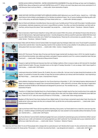 120. MATRIX ALEXA HOME AUTOMATION – MATRIX VOICE/CREATOR & RASPBERRY PI So what all things we have now? A A Raspberry
MATRIX Voice, Alexa con gured to work with MATRIX Voice and IFTTT. What to do next? How about some home automation? In th
I will show you how to set up a Matrix…... Listed under: Home Automation Projects
121. HAND GESTURE CONTROLLED ROBOT WITH WIRELESS SURVEILLANCE Welcome to our new DIY series – Spinel Crux –  A DIY Adva
Hand Gesture Control Robot using Raspberry Pi for Wireless Surveillance Project. Yes, of course, building and tinkering with a DIY
is fun. In this series, we will build a Raspberry Pi Rover Robot which can…... Listed under: Wireless projects
122. How to Check and Calibrate a Humidity Sensor How accurate is your humidity sensor? Find out with this project. Humidity sensors
commonplace, relatively inexpensive, and come in many di erent varieties. Too often, we check the datasheet, use them with an
interface, and (as long as the values “look reasonable”) we accept the…... Listed under: Sensor - Transducer - Detector Projects
123. How to Generate a High-Precision Waveform Using a DAC and a Custom PCB In this article, we’ll develop rmware that will serve a
basis for high-precision, high-speed signal generation. I recently designed an arbitrary waveform generator (AWG) PCB that is buil
around a C8051F360microcontroller and a TxDAC from Analog Devices. These two ICs communicate via a parallel interface…... List
under: Sensor - Transducer - Detector Projects
124. Capture Moving Timelapse Video with this Motion Control Camera Slider I’ve enjoyed capturing timelapse videos ever since I found myself in possession
camera that could do them. I love the way they transform the mundane into the surreal, whether it’s the ability to see a transform
taking place that’s too slow to observe…... Listed under: Video - Camera - Imaging Projects
125. Build a DIY Thermocam The basic idea of my low-cost thermal imager started with my physics class in 2010. Our teacher bought a s
point infrared thermometer, also called a pyrometer, and asked if anyone wanted to use it for a science competition later that yea
friend and I…... Listed under: Temperature Measurement Projects
126. Program a Light-Up Felt Menorah Everyone has their own holiday traditions. Mine is trying to make an LED menorah for Hanukkah
Jewish Festival of Lights. This year, Hanukkah starts on the night of Tuesday, December 12, and, as always, I didn’t leave myself a lo
time to play…... Listed under: LED Projects
127. Livestream-Interactive Confetti Cannon Ok, I’ll admit, this one is a little silly – but ever since I’ve been doing live broadcasts on the
regular, I’ve wanted to increase the number of ways that live stream audiences can interact with the broadcast. I was inspired by p
like Twitch Plays…... Listed under: Game - Entertainment Projects
128. Build a Ballistic Parachute Recovery System for Your Drone Starting on December 21, 2015, the Federal Aviation Administration (F
began requiring hobbyists to register their Unmanned Aerial Systems – often referred to as drones. After two days of registration
database contained 45,000 aircraft dedicated and designed for personal use. This mandate was set…... Listed under: Robotics -
Automation Projects
129. Transform a 25-Watt Semi-Flexible Panel into a Practical Battery Charger Sunlight may be free, but transforming it into usable elec
is not. I learned this back in 1965 when I bought some surplus silicon solar cells from dealer Herbach and Rademan (now H&R Com
Inc.). Those 0.75″×0.75″ cells cost around $2.49 each or $19.30 today…... Listed under: Solar energy projects
130. Raspberry Pi Plex Server If you have a backup of your digital media, it’s nice to have a convenient way to play it back. Running a de
media server is the usual way to do this, but a computer that’s up all the time can be pretty expensive in…... Listed under: Game -
Entertainment Projects
131. Light Up the Room With These LED Earrings Before attending a fancy event, my friend asked me to create her some earrings that
light up. I needed to design something that would be lightweight, but I also wanted it to be wearable without the battery for ever
use. I started with a…... Listed under: LED Projects
132. Gas Pump Skimmer Scanner Build a dashboard gadget that scans constantly for potential gas pump card skimmers What’s worse t
gazing over your credit card statement and seeing payments you didn’t authorize? You frantically mark up your statement with a r
before you make that call to your…... Listed under: Sensor - Transducer - Detector Projects
133. Insta-Hue LED Party Heels I’m one of those people who is always late to a party because I can’t decide what to wear. I’m also someone who creates elabo
last-minute projects for those parties. This project — I call them my Insta-Hue Heels — was designed and created in…... Listed under: LED Projects

 