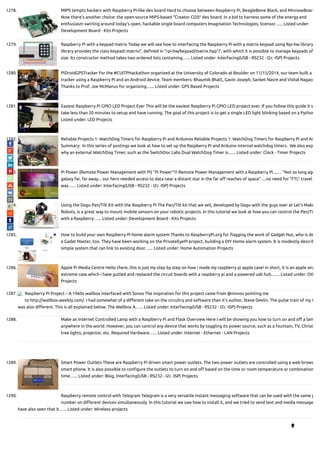 1278. MIPS tempts hackers with Raspberry Pi-like dev board Hard to choose between Raspberry Pi, BeagleBone Black, and MinnowBoard
Now there’s another choice: the open source MIPS-based “Creator CI20″ dev board. In a bid to harness some of the energy and
enthusiasm swirling around today’s open, hackable single board computers Imagination Technologies, licensor…... Listed under:
Development Board - Kits Projects
1279. Raspberry Pi with a keypad matrix Today we will see how to interfacing the Raspberry Pi with a matrix keypad using Rpi-hw library
library provides the class keypad::matrix↱, de ned in “rpi-hw/keypad/matrix.hpp”↱, with which it is possible to manage keypads of
size. Its constructor method takes two ordered lists containing…... Listed under: Interfacing(USB - RS232 - I2c -ISP) Projects
1280. PiDroidGPSTracker For the #CUITPHackathon organized at the University of Colorado at Boulder on 11/15/2014, our team built a G
tracker using a Raspberry Pi and an Android device. Team members: Bhaumik Bhatt, Gavin Joseph, Sanket Nasre and Vishal Nagao
Thanks to Prof. Joe McManus for organizing…... Listed under: GPS Based Projects
1281. Easiest Raspberry Pi GPIO LED Project Ever This will be the easiest Raspberry Pi GPIO LED project ever. If you follow this guide it s
take less than 20 minutes to setup and have running. The goal of this project is to get a single LED light blinking based on a Python
Listed under: LED Projects
1282. Reliable Projects 1: WatchDog Timers for Raspberry Pi and Arduinos Reliable Projects 1: WatchDog Timers for Raspberry Pi and Ar
Summary:  In this series of postings we look at how to set up the Raspberry Pi and Arduino internal watchdog timers.  We also exp
why an external WatchDog Timer, such as the SwitchDoc Labs Dual WatchDog Timer is…... Listed under: Clock - Timer Projects
1283. Pi Power (Remote Power Management with Pi) "Pi Power"!!! Remote Power Management with a Raspberry Pi...... . “Not so long ago
galaxy far, far away... our hero needed access to data near a distant star in the far o reaches of space" ....no need for "FTL" travel
was…... Listed under: Interfacing(USB - RS232 - I2c -ISP) Projects
1284. Using the Dagu Pan/Tilt Kit with the Raspberry Pi The Pan/Tilt kit that we sell, developed by Dagu with the guys over at Let’s Make
Robots, is a great way to mount mobile sensors on your robotic projects. In this tutorial we look at how you can control the Pan/Ti
with a Raspberry…... Listed under: Development Board - Kits Projects
1285. How to build your own Raspberry Pi home alarm system Thanks to RaspberryPi.org for agging the work of Gadget Nut, who is de
a Gadet Master, too. They have been working on the PrivateEyePi project, building a DIY Home alarm system. It is modestly describ
simple system that can link to existing door…... Listed under: Home Automation Projects
1286. Apple Pi Media Centre Hello there, this is just my step by step on how i made my raspberry pi apple case! in short, it is an apple airp
extreme case which i have gutted and replaced the circuit boards with a raspberry pi and a powered usb hub.…... Listed under: Oth
Projects
1287. Raspberry Pi Project – A 1960s wallbox interfaced with Sonos The inspiration for this project came from @nivnov pointing me
to http://wallbox.weebly.com/. I had somewhat of a di erent take on the circuitry and software than it’s author, Steve Devlin. The pulse train of my W
was also di erent. This is all explained below. The Wallbox A…... Listed under: Interfacing(USB - RS232 - I2c -ISP) Projects
1288. Make an Internet Controlled Lamp with a Raspberry Pi and Flask Overview Here I will be showing you how to turn on and o a lam
anywhere in the world. However, you can control any device that works by toggling its power source, such as a fountain, TV, Christ
tree lights, projector, etc. Required Hardware…... Listed under: Internet - Ethernet - LAN Projects
1289. Smart Power Outlets These are Raspberry Pi driven smart power outlets. The two power outlets are controlled using a web brows
smart phone. It is also possible to con gure the outlets to turn on and o based on the time or room temperature or combination
time…... Listed under: Blog, Interfacing(USB - RS232 - I2c -ISP) Projects
1290. Raspberry remote control with Telegram Telegram is a very versatile instant messaging software that can be used with the same p
number on di erent devices simultaneously. In this tutorial we saw how to install it, and we tried to send text and media message
have also seen that it…... Listed under: Wireless projects

 