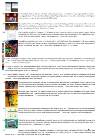 306. IoT Motion Controlled Servos Secure and reliable real time data streaming is essential for IoT. I've seen plenty of demonstrations
involving applications or "push button here, LED on over there" type hardware, but a friend and I wanted to make something that
more interactive... a way to almost…... Listed under: LED Projects
307. Tabletop Arcade Mame Box for Raspberry Pi Hello! Welcome to the build of a 2-player tabletop Arcade emulator! The box is constr
of laser-cut 6mm Baltic Birch, and aside from the wooden parts, you will need. A Raspberry Pi - I used a B+, but B will also t. Looki
forward to…... Listed under: Game - Entertainment Projects
308. User Signalled Process System in Raspberry Pi The Raspberrypi board is powerful enough to run large operating systems like Linux
and Windows. The Multi-tasking Operating Systems can run several processes at a time creating and e ect of parallel processing w
the help of the high speed processor. The Linux Operating Systems…... Listed under: Other Projects
309. Testing & Setting the USB current limiter on the Raspberry Pi B+ One of the features of the new Raspberry Pi B+ is improved powe
handling – particularly round the USB interfaces. There is a device connected to the power to the USB ports that is quite clever – it
controls the power and “soft starts” the…... Listed under: Interfacing(USB - RS232 - I2c -ISP) Projects
310. Marz – Prototype I Final Report: Campus App Introduction: We wanted to design a tool that helps campus-going individuals out with nding places w
their university and organizing their college tasks. The Campus App is a smartphone application that uses ne GPS data to provide a map of campus f
user. It…... Listed under: Wireless projects
311. Group 9 – Prototype I Final Report: Remote Piano Pedal Controller Introduction: As a group, we feel that everyone should be able to enjoy the things
love to do despite their limitations. Our project is designed to enable people who are unable to use their legs to operate the pedals of a piano and to
Listed under: Interfacing(USB - RS232 - I2c -ISP) Projects
312. Boards – Breakout the Pi – I2C, UART, GPIO and More This post will be one in a series for all the components available to literally break out the expan
ports from the Pi. This series will cover Breadboarding components to connecting the various Shields and plates that are designed speci cally for the
Breakout…... Listed under: Development Board - Kits Projects
313. CCTV surveillance using Raspberry Pi Overview For Security purposes, we usually need to capture every motion in speci ed areas.
ful ll this requirement, CCTV cameras were introduced a few years ago. However, this brought along some challenges such as the
following: The ordinary security cameras run continuously, in turn recording…... Listed under: Security - Safety Projects
314. Hermanizer Power Pedal – A DIY Fuzz Box For christmas gift to my brother I thought I'd try to make a guitar e ect pedal. The main
feature would be to have a nice sounding distortion e ect, classic rock fuzz. I also found an article on Instructables by Harrymatic
discussing adding a timer IC…... Listed under: How To - DIY - Projects
315. Monitoring My Central Heating Boiler Hardware Since I was replacing the PC with a Pi, I have only listed the Pi-speci c hardware h
because the relay unit remains the same: Model B Pi Piface Digital interface card Dallas Semiconductor (Maxim) DS9490R 1-Wire U
adapter Dallas Semiconductor (Maxim) DS18S20 1-Wire thermometers…... Listed under: Temperature Measurement Projects
316. PROJECT 2 – Driving a Liquid Crystal Display Introduction You can use the Pi to drive a Liquid Crystal Display (LCD) to display all so
information: it could be date, time, system status, disk utilisation, MAC and IP address, etc. The most common LCD is one based on
Hitachi HD44780 chip.…... Listed under: LCD Projects
317. Raspberry Pi on a Portable B&W CRT Last week at hacklab.to, my friend Igor brought in a Panasonic TR-1030P. This is a black and w
CRT, with an astonishingly small 35mm (1.37") screen diagonal, circa 1984. A great nd for $5 at Value Village. A good set of teard
pictures can be…... Listed under: Interfacing(USB - RS232 - I2c -ISP) Projects

 