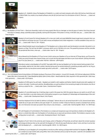 629. Raspberry Pi – Model B+ Setup The Raspberry Pi Model B+ is a credit card sized computer with a Micro SD Card as a hard drive and
512MB of RAM. You install a Linux based software onto the SD Card and insert it to the bottom of the Pi. There are…... Listed und
Projects
630. My Raspberry Pi Pool Timer — Electronic Assembly I used to do many projects like this as a teenager, an eternity ago as it seems. One thing I learned
hard way is to always, always, assemble projects gradually, starting with the power. If the power is wrong, in the best case, you…... Listed under: Cloc
Timer Projects
631. Raspberry Pi and Custard for Schools Raspberry Pi is a low cost credit card sized ARM/GNU based single board computer that runs
Linux Platform and plugs into your TV, just add a mouse and keyboard and a little imagination.  It will be available to buy soon at a
£22…... Listed under: How To - DIY - Projects
632. How to Read Multiple Inputs Using Raspberry Pi The Raspberry pi is a device which uses the Broadcom controller chip which is a So
(System on Chip). This SoC has the ARM11 processor which runs on 700 MHz at its core. This powerful processor and the controller
the peripherals like timers, interrupt…... Listed under: How To - DIY - Projects
633. Setup Weaved and the Raspberry Pi If you’ve ever tried to setup your Raspberry Pi as an Internet of Things device, you’ll know tha
unless you jump through some massive hoops, you’re stuck serving web pages and data on your local network. Getting informatio
your Pi on your phone, or…... Listed under: Internet - Ethernet - LAN Projects
634. Attendance system using Raspberry Pi and NFC Tag reader With my new toy Raspberry pi I've done several testing projects from
instructables, adafruit etc. But after a while it became boring and I've started looking for something actually useful for me. My pre
playground was my new phone several weeks ago which came with…... Listed under: LED Projects
635. 16×2 LCD Module Control Using Python LCD Module Hardware The pinout of the module is : Ground VCC (Usually +5V) Contrast adjustment (VO) Reg
Select (RS). RS=0: Command, RS=1: Data Read/Write (R/W). R/W=0: Write, R/W=1: Read Enable Bit 0 (Not required in 4-bit operation) Bit 1 (Not requi
4-bit operation)…... Listed under: LCD Projects
636. Raspberry Pi GPIO game You will need... -Raspberry pi model b+ with raspbian and Python 2(which should come with raspbian) -HD
monitor and cable -3 tactile push switches -Breadboard(you can get by without it be connecting straight to the buttons, but this al
works as a stand for the…... Listed under: Game - Entertainment Projects
637. Raspberry Pi controlled power bar. A latching relay is used in this power bar. With this special relay you can switch on and o a lam
PC, your Hard-disk or any other devise with a little python program on your Raspberry Pi Advantage and disadvantage of the Latch
Relay…... Listed under: Development Board - Kits Projects
638. “Interface Keyboard Or Rs 232 With Or Without Lcd Display”. Sabrent sbt-usc1k usb serial (9-pin) db-9 rs-232, General brand sabren
model sbt-usc1k type usb to db9 (rs-232) spec length 1 ft. connector number 2 features features converts a standard 9-pin serial p
usb. Line interactive sine wave ups system 3kva snmp 2u rack, Smartpro…... Listed under: Interfacing(USB - RS232 - I2c -ISP) Projec
639. NFC with Raspberry Pi and Arduberry The Arduberry is a simple and inexpensive way to bring Arduino shields to the Raspberry Pi.
device is a shield that slides over the Raspberry Pi and allows you to stack and use Arduino shields. The Arduberry requires no phys
con guration to work with…... Listed under: Development Board - Kits Projects
640. Raspberry Pi and 1-Wire In this article by Jack Creasey, author of Raspberry Pi Essentials, we will learn about the remote input/out
technology and devices that can be used with the Raspberry Pi. We will also speci cally learn about 1-wire, and how it can be inter
with the Raspberry Pi.…... Listed under: Interfacing(USB - RS232 - I2c -ISP) Projects
641. LED Blinky in Lua on Raspberry Pi running Mihini on ArchLinux After setting up Eclipse M2M toolchain for Raspberry Pi, I wanted to
out a simple lua script to blink LEDs using GPIOs. Here is the schematic and lua script for the same. I used the 3.3V available on RP
powering the LEDs. 1…... Listed under: LED Projects

 