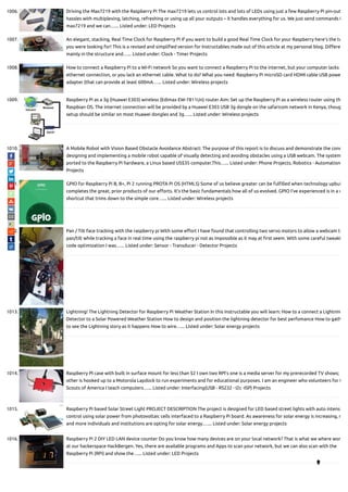 1006. Driving the Max7219 with the Raspberry Pi The max7219 lets us control lots and lots of LEDs using just a few Raspberry Pi pin-out
hassles with multiplexing, latching, refreshing or using up all your outputs – it handles everything for us. We just send commands t
max7219 and we can…... Listed under: LED Projects
1007. An elegant, stacking, Real Time Clock for Raspberry Pi If you want to build a good Real Time Clock for your Raspberry here's the tu
you were looking for! This is a revised and simpli ed version for Instructables made out of this article at my personal blog. Di ere
mainly in the structure and…... Listed under: Clock - Timer Projects
1008. How to connect a Raspberry Pi to a Wi-Fi network So you want to connect a Raspberry Pi to the internet, but your computer lacks a
ethernet connection, or you lack an ethernet cable. What to do? What you need: Raspberry Pi microSD card HDMI cable USB powe
adapter (that can provide at least 600mA…... Listed under: Wireless projects
1009. Raspberry Pi as a 3g (Huawei E303) wireless (Edimax EW-7811Un) router Aim: Set up the Raspberry Pi as a wireless router using th
Raspbian OS. The internet connection will be provided by a Huawei E303 USB 3g dongle on the safaricom network in Kenya, thoug
setup should be similar on most Huawei dongles and 3g…... Listed under: Wireless projects
1010. A Mobile Robot with Vision Based Obstacle Avoidance Abstract: The purpose of this report is to discuss and demonstrate the conc
designing and implementing a mobile robot capable of visually detecting and avoiding obstacles using a USB webcam. The system
ported to the Raspberry Pi hardware, a Linux based US$35 computer.This…... Listed under: Phone Projects, Robotics - Automation
Projects
1011. GPIO for Raspberry Pi B, B+, Pi 2 running PROTA Pi OS (HTML5) Some of us believe greater can be ful lled when technology upbui
completes the great, prior products of our e orts. It’s the basic fundamentals how all of us evolved. GPIO I’ve experienced is in a w
shortcut that trims down to the simple core…... Listed under: Wireless projects
1012. Pan / Tilt face tracking with the raspberry pi With some e ort I have found that controlling two servo motors to allow a webcam to
pan/tilt while tracking a face in real time using the raspberry pi not as impossible as it may at rst seem. With some careful tweaki
code optimization I was…... Listed under: Sensor - Transducer - Detector Projects
1013. Lightning! The Lightning Detector for Raspberry Pi Weather Station In this Instructable you will learn: How to a connect a Lightnin
Detector to a Solar Powered Weather Station How to design and position the lightning detector for best perfomance How to gath
to see the Lightning story as it happens How to wire…... Listed under: Solar energy projects
1014. Raspberry PI case with built in surface mount for less than $2 I own two RPI’s one is a media server for my prerecorded TV shows;
other is hooked up to a Motorola Lapdock to run experiments and for educational purposes. I am an engineer who volunteers for t
Scouts of America I teach computers…... Listed under: Interfacing(USB - RS232 - I2c -ISP) Projects
1015. Raspberry Pi based Solar Street Light PROJECT DESCRIPTION The project is designed for LED based street lights with auto intensi
control using solar power from photovoltaic cells interfaced to a Raspberry Pi board. As awareness for solar energy is increasing, m
and more individuals and institutions are opting for solar energy.…... Listed under: Solar energy projects
1016. Raspberry Pi 2 DIY LED LAN device counter Do you know how many devices are on your local network? That is what we where won
at our hackerspace HackBergen. Yes, there are available programs and Apps to scan your network, but we can also scan with the
Raspberry Pi (RPi) and show the…... Listed under: LED Projects

 