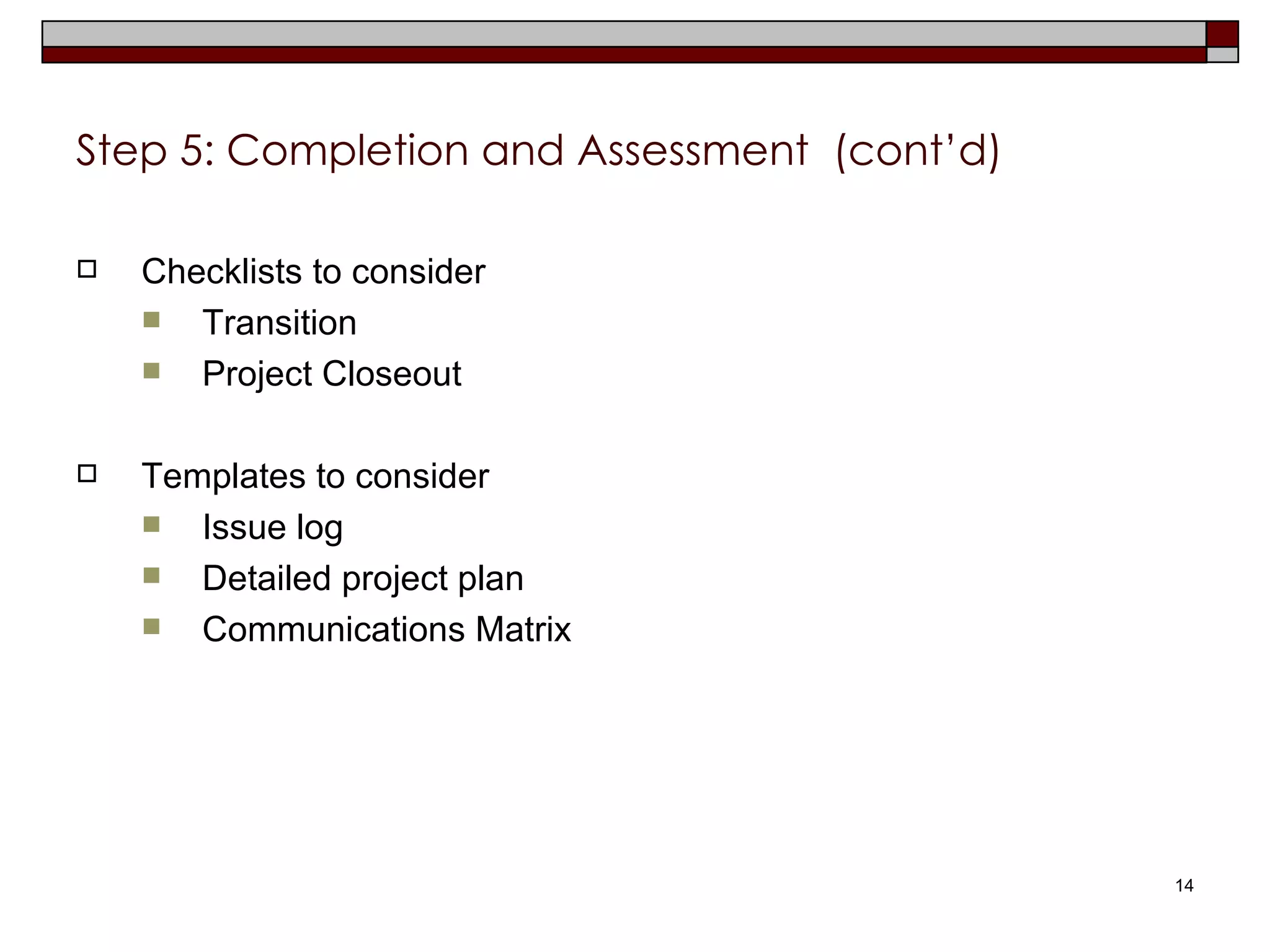 Step 5: Completion and Assessment  (cont’d) Checklists to consider Transition Project Closeout Templates to consider Issue log Detailed project plan Communications Matrix 