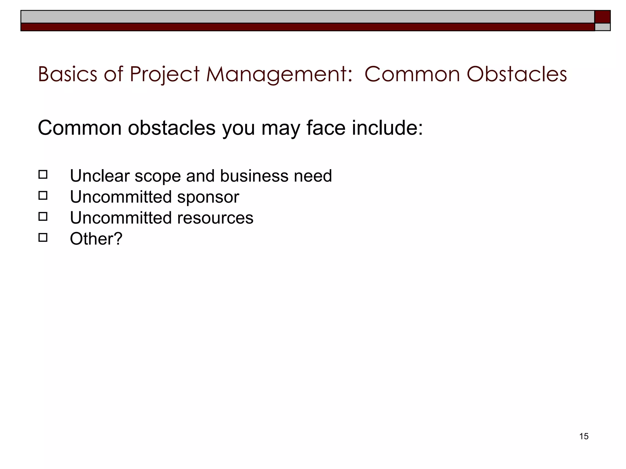 Basics of Project Management:  Common Obstacles Common obstacles you may face include: Unclear scope and business need Uncommitted sponsor Uncommitted resources Other? 