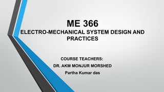 ME 366
ELECTRO-MECHANICAL SYSTEM DESIGN AND
PRACTICES
COURSE TEACHERS:
DR. AKM MONJUR MORSHED
Partha Kumar das
 
