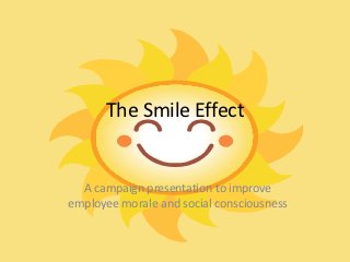 The Smile Effect


  A campaign presentation to improve
employee morale and social consciousness
 
