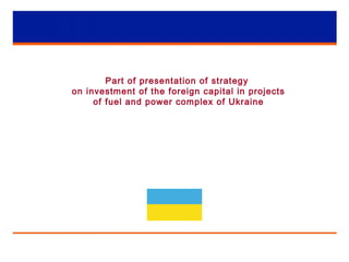 1
Part of presentation of strategy
on investment of the foreign capital in projects
of fuel and power complex of Ukraine
 
