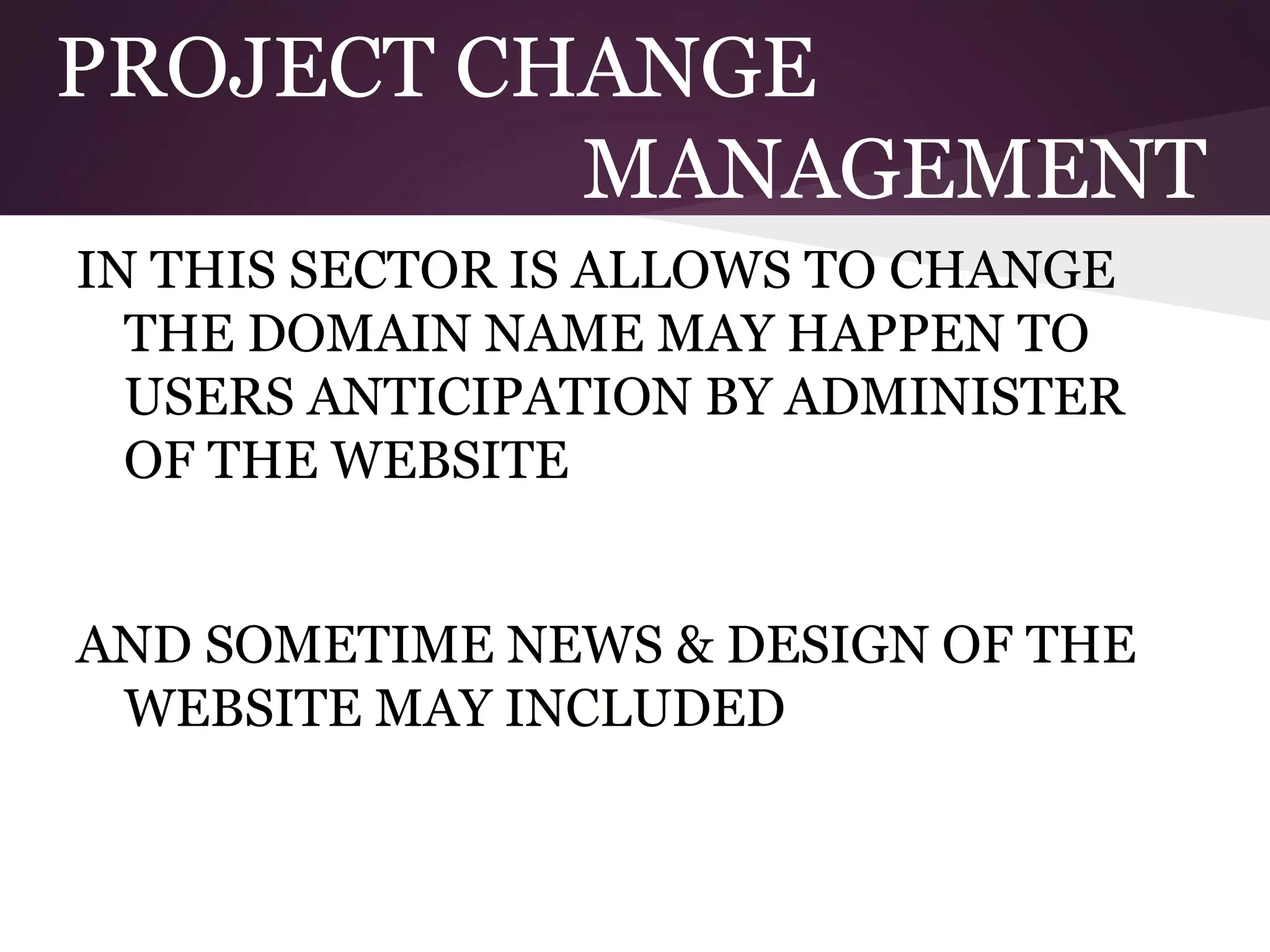 PROJECT CHANGE
MANAGEMENT
IN THIS SECTOR IS ALLOWS TO CHANGE
THE DOMAIN NAME MAY HAPPEN TO
USERS ANTICIPATION BY ADMINISTER
OF THE WEBSITE
AND SOMETIME NEWS & DESIGN OF THE
WEBSITE MAY INCLUDED

 
