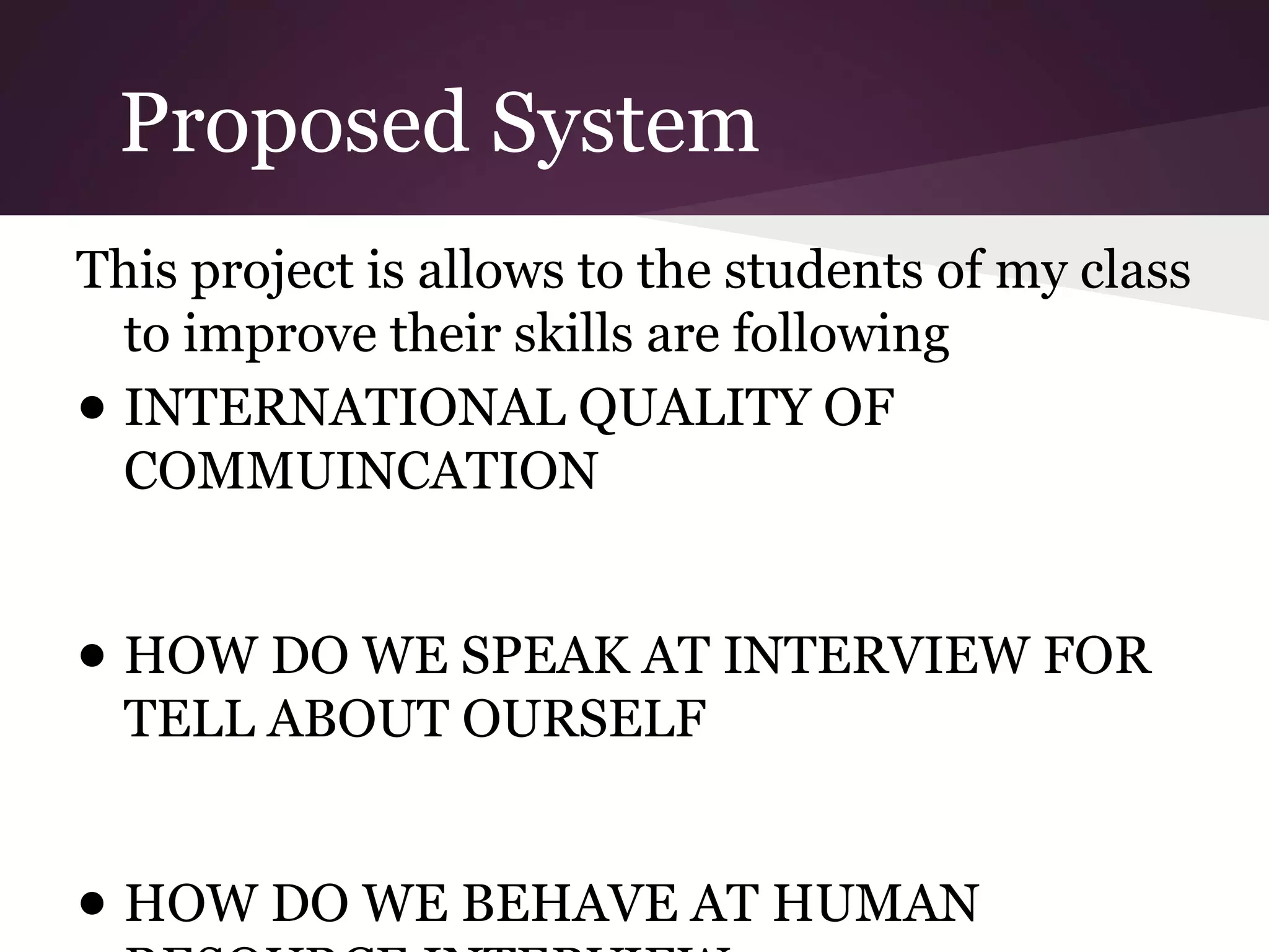 Proposed System
This project is allows to the students of my class
to improve their skills are following
● INTERNATIONAL QUALITY OF
COMMUINCATION
● HOW DO WE SPEAK AT INTERVIEW FOR
TELL ABOUT OURSELF
● HOW DO WE BEHAVE AT HUMAN

 