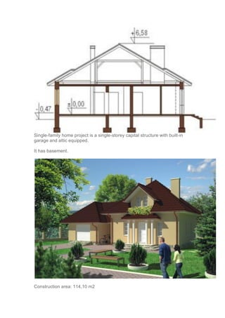 Single-family home project is a single-storey capital structure with built-in
garage and attic equipped.
It has basement.
Construction area: 114,10 m2
 