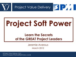 Project Value Delivery




   Project Soft Power
                   Learn the Secrets
             of the GREAT Project Leaders
                          Jeremie Averous
                                 March 2012

© Project Value Delivery, 2012
www.ProjectValueDelivery.com
 