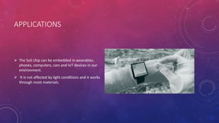 APPLICATIONS
 The Soli chip can be embedded in wearables,
phones, computers, cars and IoT devices in our
environment.
 It is not affected by light conditions and it works
through most materials.
 