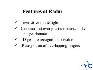 Features of Radar
 Insensitive to the light
 Can transmit over plastic materials like
polycarbonate
 3D gesture recognition possible
 Recognition of overlapping fingers
 