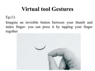 Virtual tool Gestures
Eg.(1)
Imagine an invisible button between your thumb and
index finger- you can press it by tapping your finger
together
 