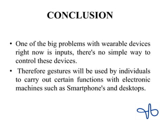 CONCLUSION
• One of the big problems with wearable devices
right now is inputs, there's no simple way to
control these devices.
• Therefore gestures will be used by individuals
to carry out certain functions with electronic
machines such as Smartphone's and desktops.
 