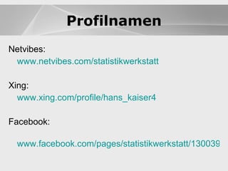 Website Netvibes:  www.netvibes.com/statistikwerkstatt Xing: www.xing.com/profile/hans_kaiser4 Facebook: www.facebook.com/pages/statistikwerkstatt/130039707007945 Profilnamen 