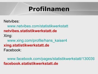 Website Netvibes:  www.netvibes.com/statistikwerkstatt netvibes.statistikwerkstatt.de Xing: www.xing.com/profile/hans_kaiser4 xing.statistikwerkstatt.de Facebook: www.facebook.com/pages/statistikwerkstatt/130039707007945 facebook.statistikwerkstatt.de Profilnamen 