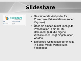 Blogs Das führende Webportal für Powerpoint-Präsentationen (oder Keynote) Über ein embed-Skript kann jede Präsentation in ein HTML-Dokument (z.B. die eigene Website oder Blog) eingebunden werden Einfaches Weiterleiten der Inhalte in Social Media Portale (z.b. Facebook) Blogs Slideshare 