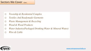 Sectors We Cover Cont…
o Township & Residential Complex
o Textiles And Readymade Garments
o Waste Management & Recycling
o Wood & Wood Products
o Water Industry(Packaged Drinking Water & Mineral Water)
o Wire & Cable
www.entrepreneurindia.co
 