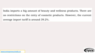 www.entrepreneurindia.co
India imports a big amount of beauty and wellness products. There are
no restrictions on the entry of cosmetic products. However, the current
average import tariff is around 39.2%.
 