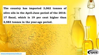 www.entrepreneurindia.co
The country has imported 3,062 tonnes of
olive oils in the April-June period of the 2016-
17 fiscal, which is 19 per cent higher than
2,583 tonnes in the year-ago period.
 