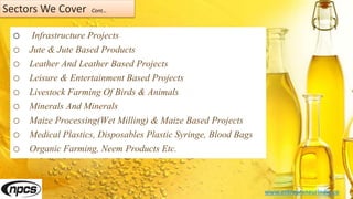 Sectors We Cover Cont…
o Infrastructure Projects
o Jute & Jute Based Products
o Leather And Leather Based Projects
o Leisure & Entertainment Based Projects
o Livestock Farming Of Birds & Animals
o Minerals And Minerals
o Maize Processing(Wet Milling) & Maize Based Projects
o Medical Plastics, Disposables Plastic Syringe, Blood Bags
o Organic Farming, Neem Products Etc.
www.entrepreneurindia.co
 