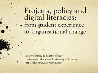 Projects, policy and digital literacies: from student experience to organisational change 
Lesley Gourlay & Martin Oliver 
Institute of Education, University of London 
http://diglitpga.jiscinvolve.org/  