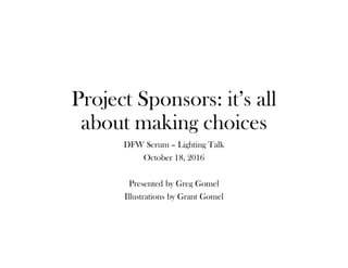 Project Sponsors: it’s all
about making choices
DFW Scrum – Lighting Talk
October 18, 2016
Presented by Greg Gomel
Illustrations by Grant Gomel
 