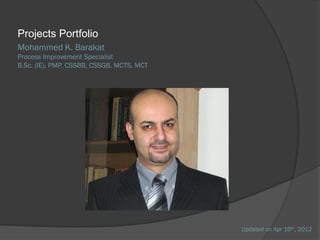Projects Portfolio
Mohammed K. Barakat
Process Improvement Specialist
B.Sc. (IE), PMP, CSSBB, CSSGB, MCTS, MCT




                                           Updated on Apr 16th, 2012
 