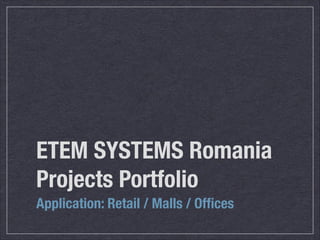 ETEM SYSTEMS Romania
Projects Portfolio
Application: Retail / Malls / Ofﬁces
 