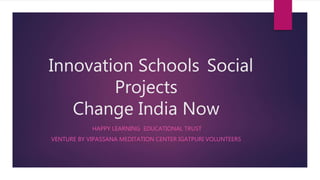 Innovation Schools Social
Projects
Change India Now
HAPPY LEARNING EDUCATIONAL TRUST
VENTURE BY VIPASSANA MEDITATION CENTER IGATPURI VOLUNTEERS
 