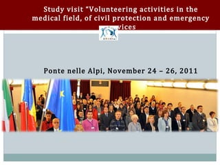 Study visit “Volunteering activities in the
medical field, of civil protection and emergency
                     services




   Ponte nelle Alpi, November 24 – 26, 2011
 