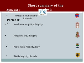 Short summary of the
    Aplicant :                  project:
          Petroşani municipality
                  Romania
  Partener
    


 s:  Bansko municipality, Bulgary



        Varpalota city, Hungary



        Ponte nellle Alpi city, Italy


        Wolfsberg city, Austria
 
