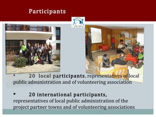 Participants




       20 local participants, representatives of local
public administration and of volunteering association




       20 international participants,
representatives of local public administration of the


project partner towns and of volunteering associations
 