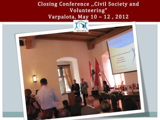 Closing Conference ,,Civil Society and
           Volunteering”
    Varpalota, May 10 – 12 , 2012
 