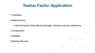 Twelve Factor Application
‣ Codebase

‣ Dependencies

• Use Composer. Describe all packages, libraries and php-extensions

‣ Conﬁguration

‣ Stateless

‣ Backing Services
 