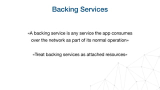 Backing Services
«A backing service is any service the app consumes 
over the network as part of its normal operation»

«Treat backing services as attached resources»
 