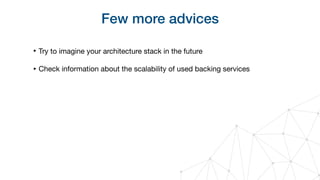 Few more advices
‣ Try to imagine your architecture stack in the future

‣ Check information about the scalability of used backing services
 