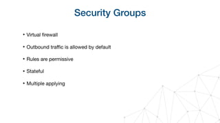Security Groups
‣ Virtual ﬁrewall

‣ Outbound traﬃc is allowed by default

‣ Rules are permissive

‣ Stateful

‣ Multiple applying
 