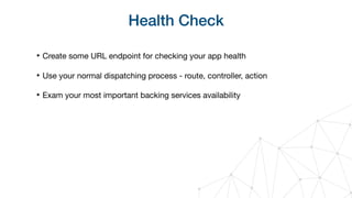 Health Check
‣ Create some URL endpoint for checking your app health

‣ Use your normal dispatching process - route, controller, action

‣ Exam your most important backing services availability
 
