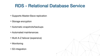 RDS - Relational Database Service
‣ Supports Master-Slave replication

‣ Storage encryption

‣ Automatic snapshots/backups

‣ Automated maintenances

‣ Multi A-Z failover (expensive)

‣ Monitoring

‣ S3 integration
 