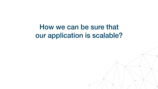 How we can be sure that 
our application is scalable?
 