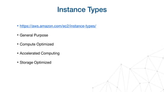 Instance Types
‣ https://aws.amazon.com/ec2/instance-types/

‣ General Purpose

‣ Compute Optimized

‣ Accelerated Computing

‣ Storage Optimized
 