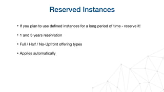 Reserved Instances
‣ If you plan to use deﬁned instances for a long period of time - reserve it!

‣ 1 and 3 years reservation

‣ Full / Half / No-Upfront oﬀering types

‣ Applies automatically
 