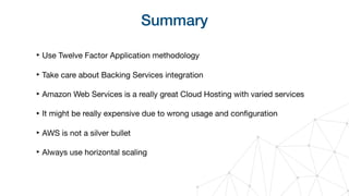 Summary
‣ Use Twelve Factor Application methodology

‣ Take care about Backing Services integration

‣ Amazon Web Services is a really great Cloud Hosting with varied services

‣ It might be really expensive due to wrong usage and conﬁguration

‣ AWS is not a silver bullet

‣ Always use horizontal scaling
 