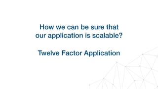 How we can be sure that 
our application is scalable?
Twelve Factor Application
 