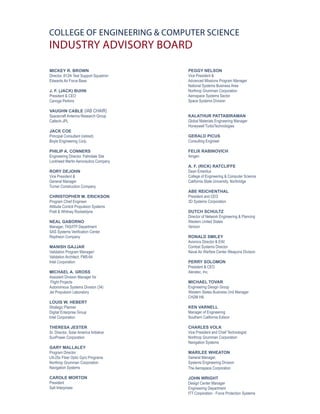 COLLEGE OF ENGINEERING & COMPUTER SCIENCE
INDUSTRy ADVISORy BOARD

MICKEY R. BROWN                          PEGGY NELSON
Director, 812th Test Support Squadron    Vice President &
Edwards Air Force Base                   Advanced Missions Program Manager
                                         National Systems Business Area
J. F. (JACK) BUHN                        Northrop Grumman Corporation
President & CEO                          Aerospace Systems Sector
Canoga Perkins                           Space Systems Division

VAUGHN CABLE (IAB CHAIR)
Spacecraft Antenna Research Group        KALATHUR PATTABIRAMAN
Caltech-JPL                              Global Materials Engineering Manager
                                         Honeywell TurboTechnologies
JACK COE
Principal Consultant (retired)           GERALD PICUS
Boyle Engineering Corp.                  Consulting Engineer

PHILIP A. CONNERS                        FELIX RABINOVICH
Engineering Director, Palmdale Site      Amgen
Lockheed Martin Aeronautics Company
                                         A. F. (RICK) RATCLIFFE
RORY DEJOHN                              Dean Emeritus
Vice President &                         College of Engineering & Computer Science
General Manager                          California State University, Northridge
Turner Construction Company
                                         ABE REICHENTHAL
CHRISTOPHER M. ERICKSON                  President and CEO
Program Chief Engineer                   3D Systems Corporation
Attitude Control Propulsion Systems
Pratt & Whitney Rocketdyne               DUTCH SCHULTZ
                                         Director of Network Engineering & Planning
NEAL GABORNO                             Western United States
Manager, TAS/ITP Department              Verizon
SAS Systems Verification Center
Raytheon Company                         RONALD SMILEY
                                         Avionics Director & EW/
MANISH GAJJAR                            Combat Systems Director
Validation Program Manager/              Naval Air Warfare Center Weapons Division
Validation Architect, FM5-64
Intel Corporation                        PERRY SOLOMON
                                         President & CEO
MICHAEL A. GROSS                         Aleratec, Inc.
Assistant Division Manager for
 Flight Projects                         MICHAEL TOVAR
Autonomous Systems Division (34)         Engineering Design Group
Jet Propulsion Laboratory                Western States Business Unit Manager
                                         CH2M Hill
LOUIS W. HEBERT
Strategic Planner                        KEN VARNELL
Digital Enterprise Group                 Manager of Engineering
Intel Corporation                        Southern California Edison

THERESA JESTER                           CHARLES VOLK
Sr. Director, Solar America Initiative   Vice President and Chief Technologist
SunPower Corporation                     Northrop Grumman Corporation
                                         Navigation Systems
GARY MALLALEY
Program Director                         MARILEE WHEATON
LN-25x Fiber Optic Gyro Programs         General Manager,
Northrop Grumman Corporation             Systems Engineering Division
Navigation Systems                       The Aerospace Corporation

CAROLE MORTON                            JOHN WRIGHT
President                                Design Center Manager
Salt Interprises                         Engineering Department
                                         ITT Corporation - Force Protection Systems
 