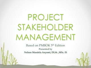 Based on PMBOK 5th Edition
Presented by
Nelson Mandela Anyomi, DLitt. ,MSc. IS
PROJECT
STAKEHOLDER
MANAGEMENT
 