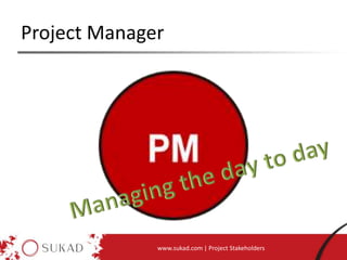 Project Manager
www.sukad.com | Project Stakeholders
 